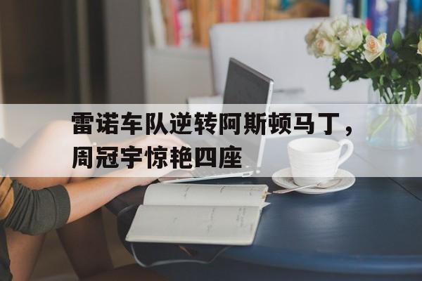 开云体育官网-雷诺车队逆转阿斯顿马丁，周冠宇惊艳四座的简单介绍